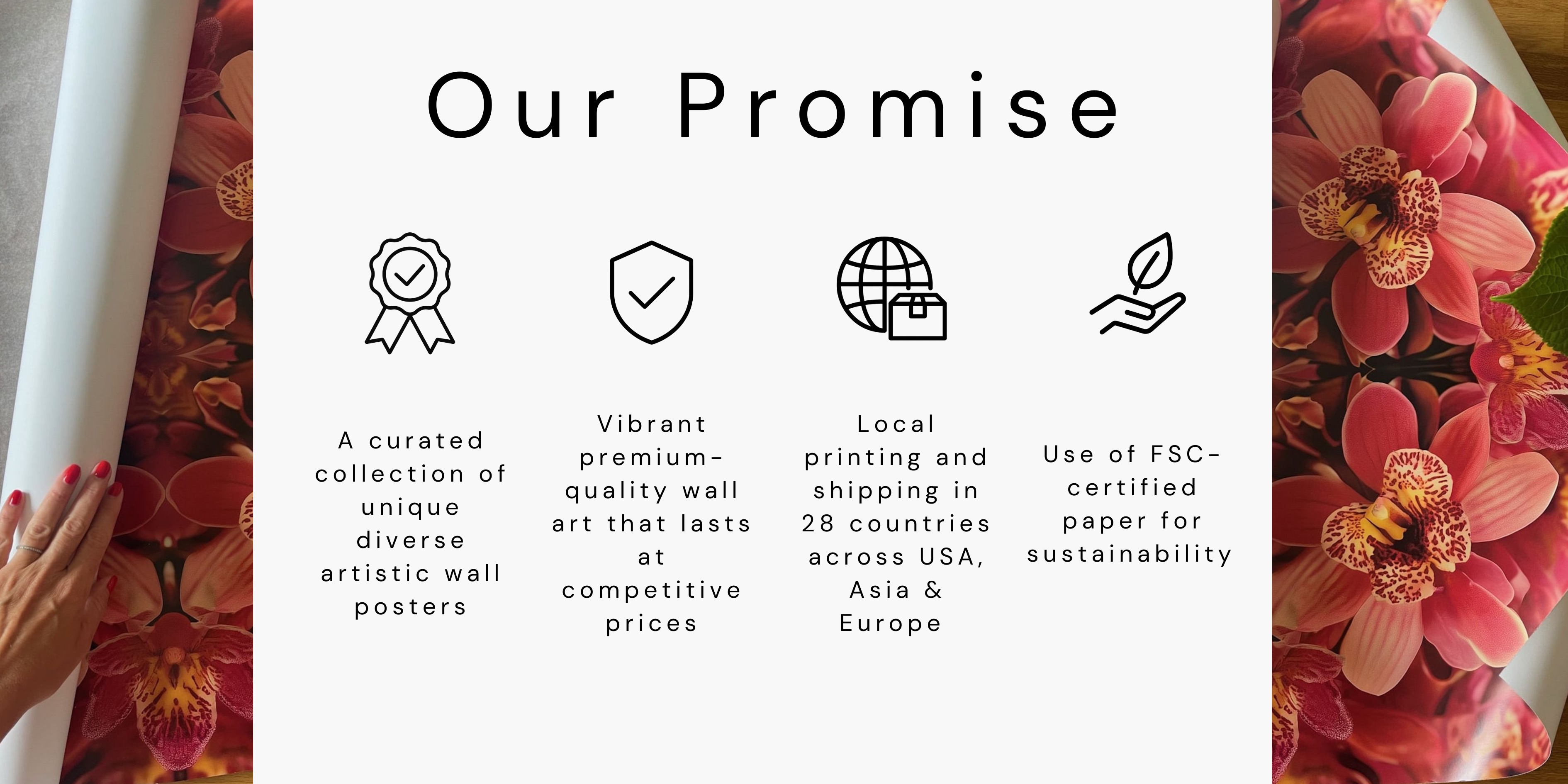 Our promise: curated collection of wall art, premium quality prints, local printing and shipping in 28 countries USA, Europe, Asia